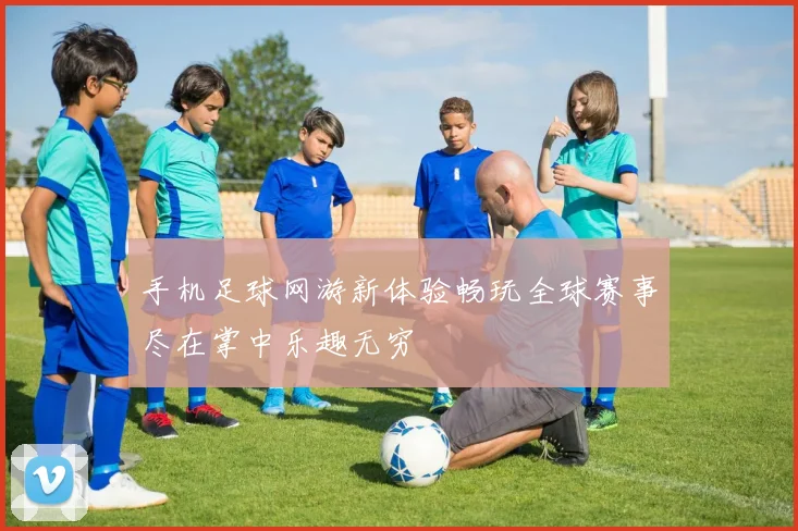 手机足球网游新体验畅玩全球赛事尽在掌中乐趣无穷
