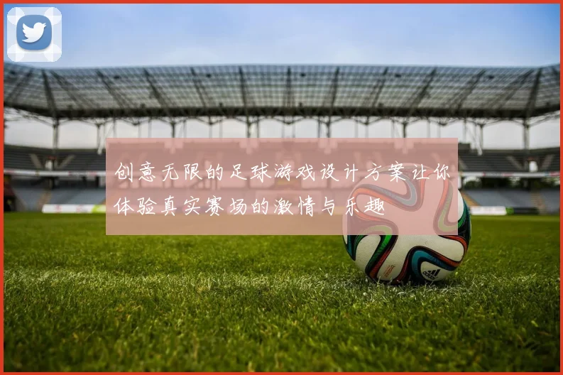 创意无限的足球游戏设计方案让你体验真实赛场的激情与乐趣