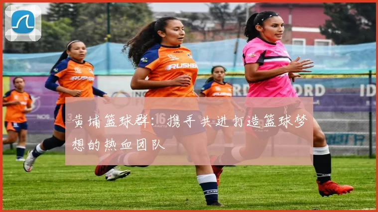 黄埔篮球群：携手共进打造篮球梦想的热血团队
