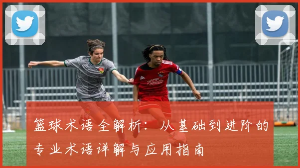 篮球术语全解析：从基础到进阶的专业术语详解与应用指南
