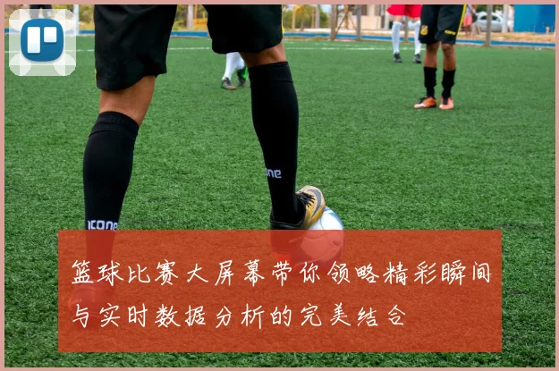 篮球比赛大屏幕带你领略精彩瞬间与实时数据分析的完美结合