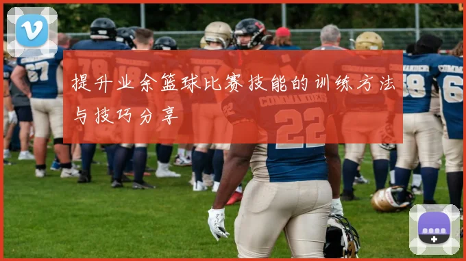 提升业余篮球比赛技能的训练方法与技巧分享