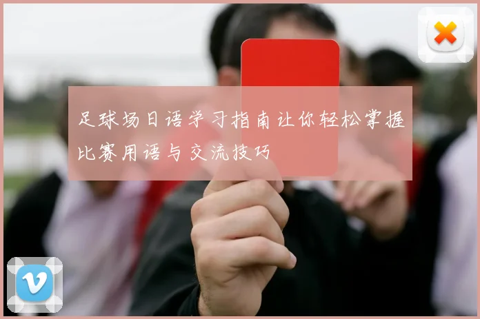 足球场日语学习指南让你轻松掌握比赛用语与交流技巧