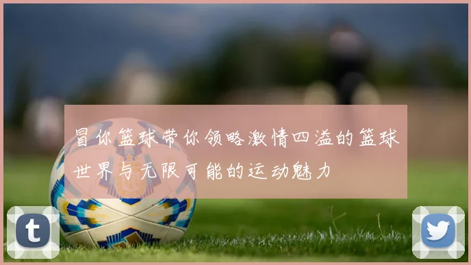 冒你篮球带你领略激情四溢的篮球世界与无限可能的运动魅力