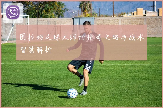 图拉姆足球大师的传奇之路与战术智慧解析