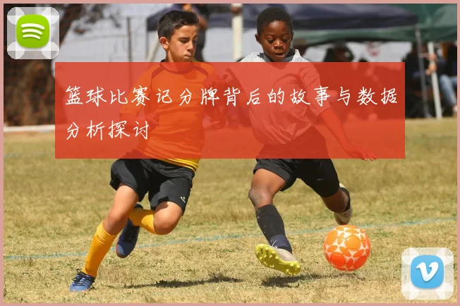 篮球比赛记分牌背后的故事与数据分析探讨