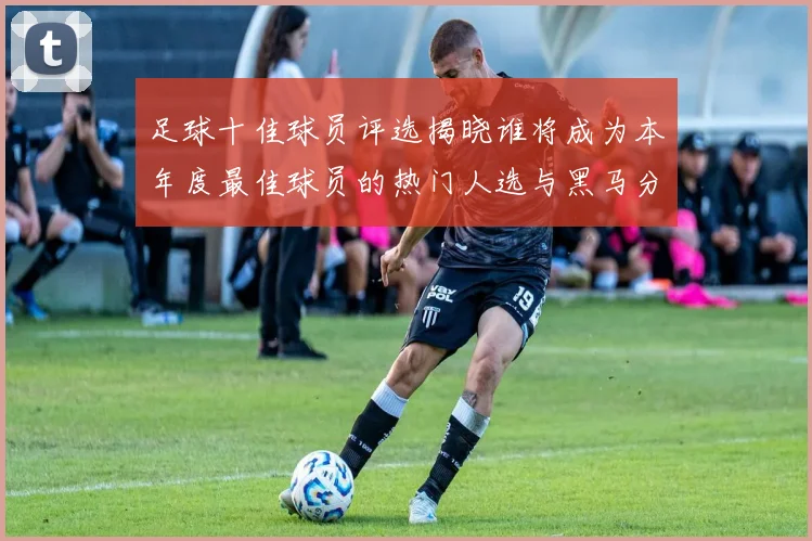 足球十佳球员评选揭晓谁将成为本年度最佳球员的热门人选与黑马分析