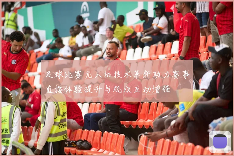 足球比赛无人机技术革新助力赛事直播体验提升与观众互动增强