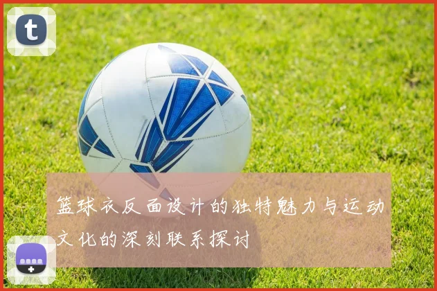 篮球衣反面设计的独特魅力与运动文化的深刻联系探讨