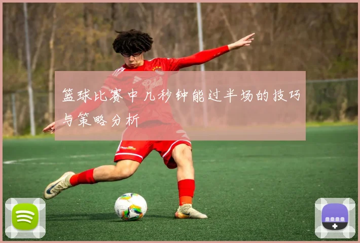 篮球比赛中几秒钟能过半场的技巧与策略分析