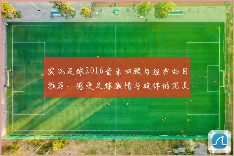 实况足球2016音乐回顾与经典曲目推荐，感受足球激情与旋律的完美结合
